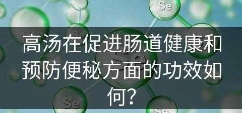 高汤在促进肠道健康和预防便秘方面的功效如何？